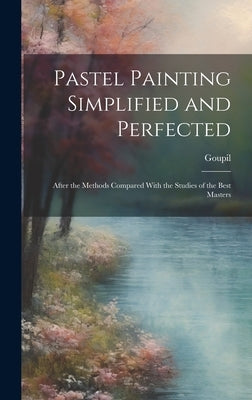 Pastel Painting Simplified and Perfected: After the Methods Compared With the Studies of the Best Masters by Goupil (Frédéric-Auguste-Ant