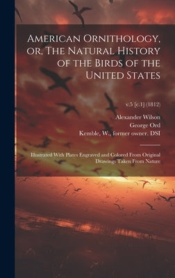 American Ornithology, or, The Natural History of the Birds of the United States: Illustrated With Plates Engraved and Colored From Original Drawings T by Wilson, Alexander 1766-1813
