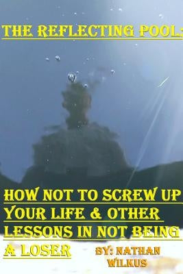 The Reflecting Pool: How Not To Screw Up Your Life & Other Lessons In Not Being A Loser by Wilkus, Nathan