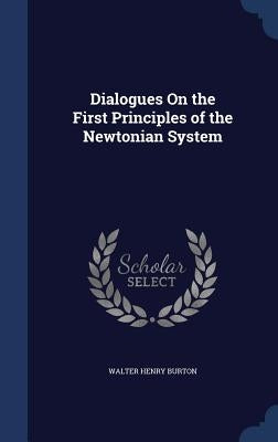 Dialogues On the First Principles of the Newtonian System by Burton, Walter Henry