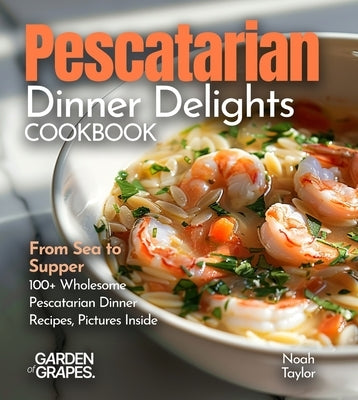 Pescatarian Dinner Delights Cookbook: From Sea to Supper - 100+ Wholesome Pescatarian Dinner Recipes, Pictures Inside by Sullivan, Patrick