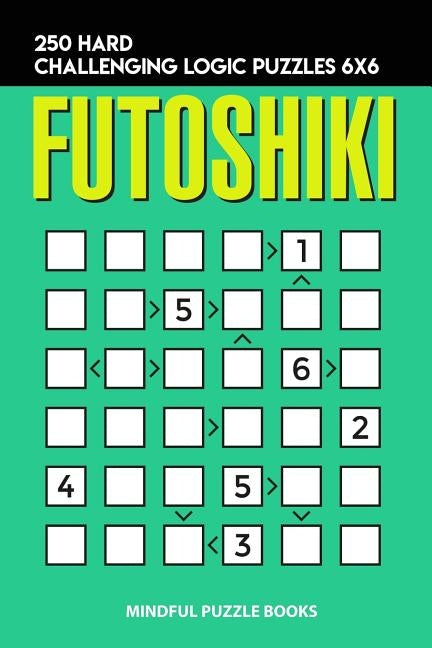Futoshiki: 250 Hard Challenging Logic Puzzles 6x6 by Mindful Puzzle Books
