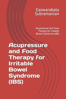Acupressure and Food Therapy for Irritable Bowel Syndrome (IBS): Acupressure and Food Therapy for Irritable Bowel Syndrome (IBS) by Subramanian, Easwarabala