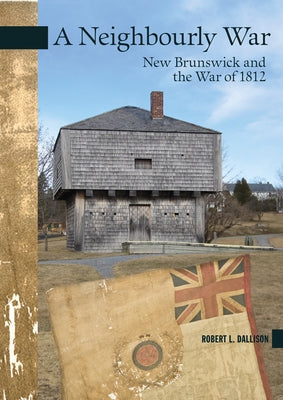 A Neighbourly War: New Brunswick and the War of 1812 by Dallison, Robert L.