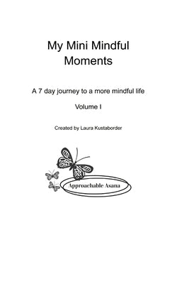 My Mini Mindful Moments Volume I: A 7 Day Journey to a More Mindful Life by Kustaborder, Laura