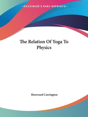 The Relation Of Yoga To Physics by Carrington, Hereward