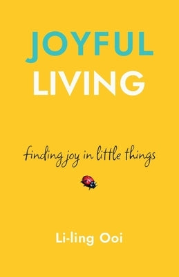 Joyful Living: finding joy in little things by Ooi, Li-Ling
