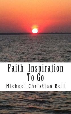 Faith inspiration to go: Inspirational thoughts for the busy life by Bell, Michael Christian