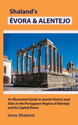 Shaland's Évora & Alentejo: An Illustrated Guide to Jewish History and Sites in the Portuguese Region of Alentejo and Its Capital Évora by Shaland, Irene