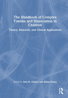 The Handbook of Complex Trauma and Dissociation in Children: Theory, Research, and Clinical Applications by Gómez, Ana M.