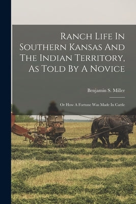 Ranch Life In Southern Kansas And The Indian Territory, As Told By A Novice: Or How A Fortune Was Made In Cattle by Miller, Benjamin S.