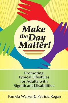 Make the Day Matter!: Promoting Typical Lifestyles for Adults with Significant Disabilities by Walker, Pamela