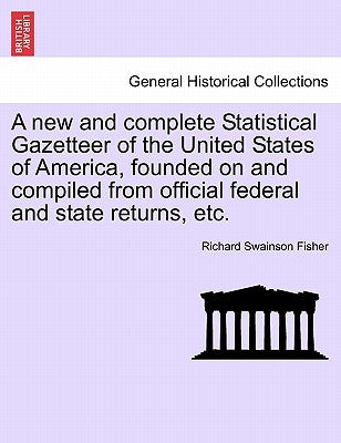A new and complete Statistical Gazetteer of the United States of America, founded on and compiled from official federal and state returns, etc. by Fisher, Richard Swainson
