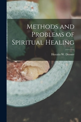 Methods and Problems of Spiritual Healing by Dresser, Horatio W. (Horatio Willis)