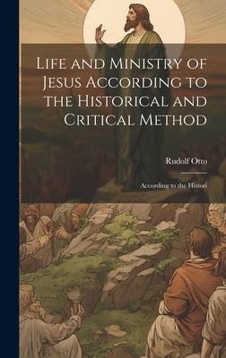 Life and Ministry of Jesus According to the Historical and Critical Method: According to the Histori by Otto, Rudolf