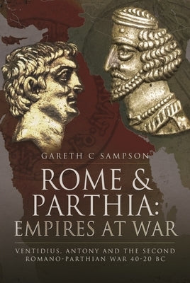 Rome and Parthia: Empires at War: Ventidius, Antony and the Second Romano-Parthian War, 40-20 BC by Sampson, Gareth C.