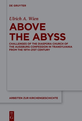 Above the Abyss: Challenges of the Diaspora Church of the Augsburg Confession in Transylvania from the 19th-21st Century by Wien, Ulrich A.