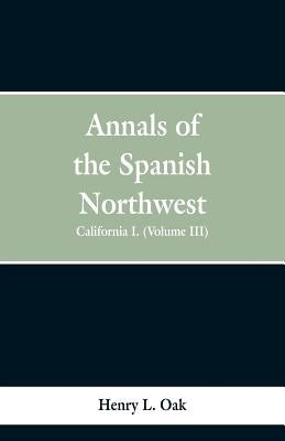 Annals of the Spanish Northwest: California I. (Volume III) by Oak, Henry L.