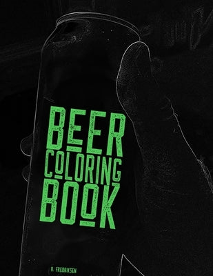 Beer Coloring Book: A coloring book for beer lovers, beer geeks, IPA guzzlers, hop heads and Stout slurpers! Color your favorite drink! by Fredriksen, Hans
