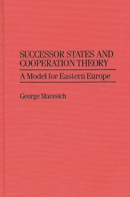 Successor States and Cooperation Theory: A Model for Eastern Europe by Macesich, George