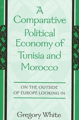 A Comparative Political Economy of Tunisia and Morocco: On the Outside of Europe Looking in by White, Gregory