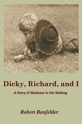 Dicky, Richard and I: A Story of Madness in the Making by Banfelder, Robert
