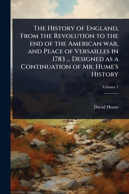 The History of England, From the Revolution to the end of the American war, and Peace of Versailles in 1783 ... Designed as a Continuation of Mr. Hume by Hume, David