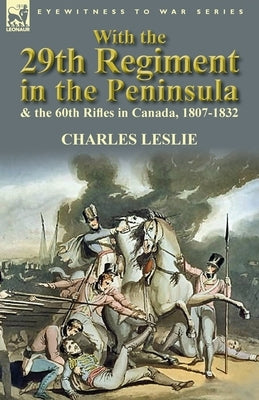 With the 29th Regiment in the Peninsula & the 60th Rifles in Canada, 1807-1832 by Leslie, Charles