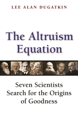 The Altruism Equation: Seven Scientists Search for the Origins of Goodness by Dugatkin, Lee Alan