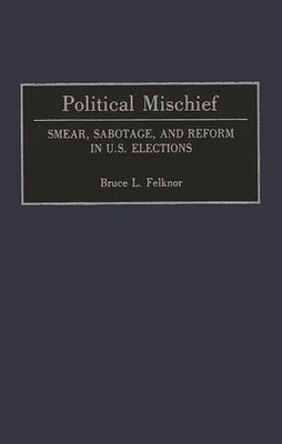 Political Mischief: Smear, Sabotage, and Reform in U.S. Elections by Felknor, Bruce L.