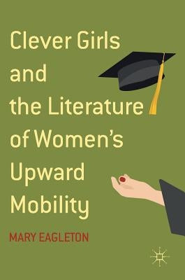 Clever Girls and the Literature of Women's Upward Mobility by Eagleton, Mary