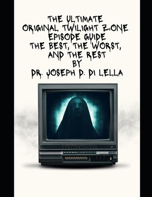 The Ultimate Original Twilight Zone Episode Guide: The Best, The Worst and the Rest by Di Lella, Joseph
