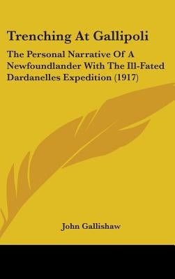 Trenching At Gallipoli: The Personal Narrative Of A Newfoundlander With The Ill-Fated Dardanelles Expedition (1917) by Gallishaw, John