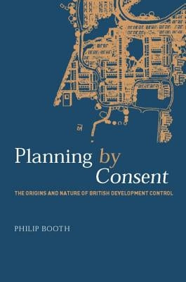 Planning by Consent: The Origins and Nature of British Development Control by Booth, Philip