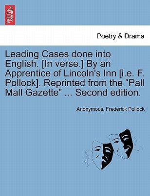 Leading Cases Done Into English. [In Verse.] by an Apprentice of Lincoln's Inn [I.E. F. Pollock]. Reprinted from the "Pall Mall Gazette" ... Second Ed by Anonymous