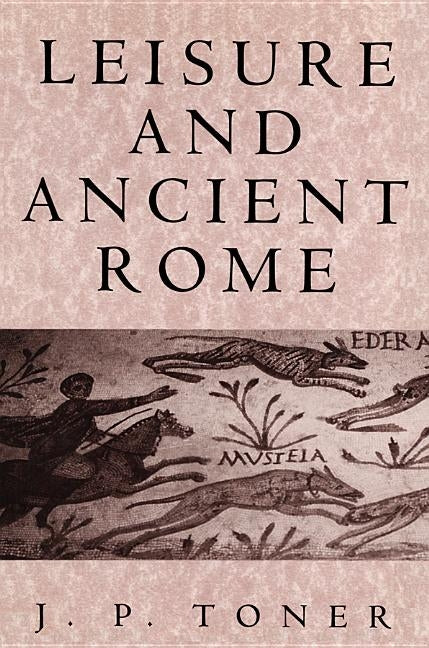 Leisure and Ancient Rome: Old Images, New Visions by Toner, J. P.