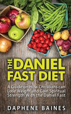 The Daniel Fast Diet: A Guide on How Christians can Lose Weight and Gain Spiritual Strength With the Daniel Fast by Baines, Daphene