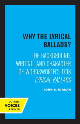 Why the Lyrical Ballads?: The Background, Writing, and Character of Wordsworth's 1798 Lyrical Ballads by Jordan, John E.