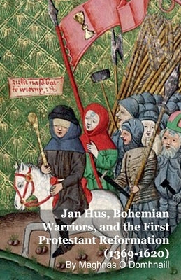 Jan Hus, Bohemian Warriors, and the First Protestant Reformation (1369-1620) by Domhnaill, Maghnas Ó.