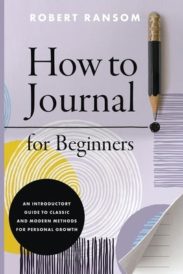 How to Journal for Beginners: An Introductory Guide to Classic and Modern Methods for Personal Growth by Ransom, Robert