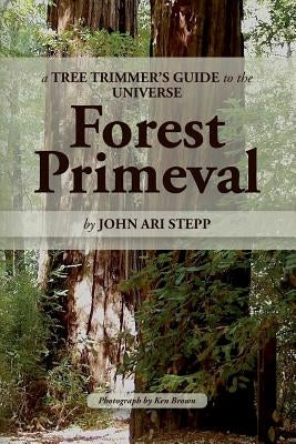 A Tree Trimmer's Guide to the Universe: Forest Primeval by Stepp, John Ari