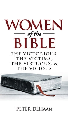 Women of the Bible: The Victorious, the Victims, the Virtuous, and the Vicious by DeHaan, Peter