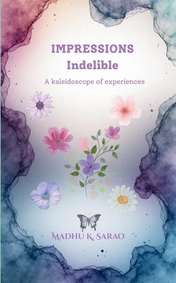 Impressions Indelible A kaleidoscope of experiences by Sarao, Madhu K.