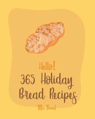 Hello! 365 Holiday Bread Recipes: Best Holiday Bread Cookbook Ever For Beginners [Book 1] by Bread