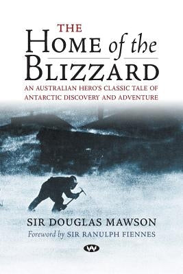 The Home of the Blizzard: An Australian hero's classic tale of Antarctic discovery and adventure by Mawson, Douglas
