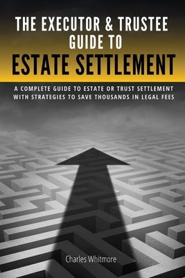 The Executor & Trustee Guide to Estate Settlement: A Complete Guide to Estate or Trust Settlement with Strategies That Save Thousands in Legal Fees by Whitmore, Charles
