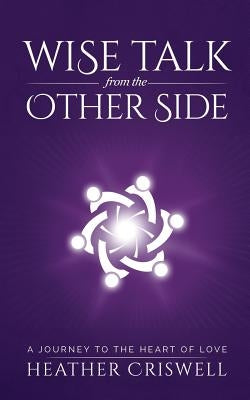 Wise Talk from the Other Side: A Journey to the Heart of Love by Criswell, Heather