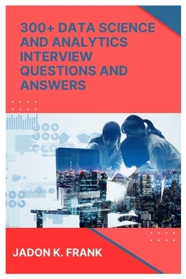 300+ Data Science and Analytics Interview Questions and Answers: Crack the Code: Excel, SQL, Power BI, and More for Data Interview Success by Frank, Jadon K.