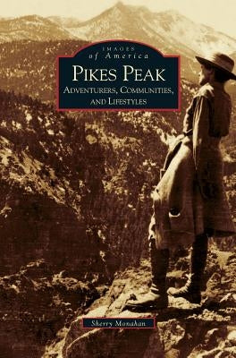 Pikes Peak: Adventurers, Communities and Lifestyles by Monahan, Sherry