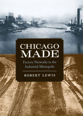 Chicago Made: Factory Networks in the Industrial Metropolis by Lewis, Robert